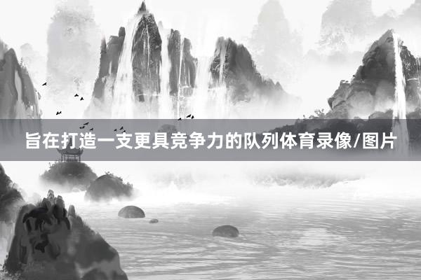 旨在打造一支更具竞争力的队列体育录像/图片