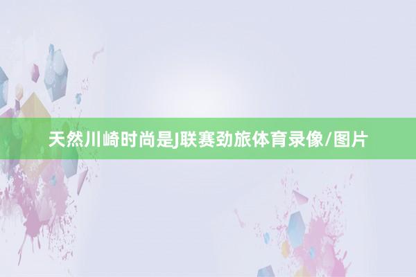 天然川崎时尚是J联赛劲旅体育录像/图片