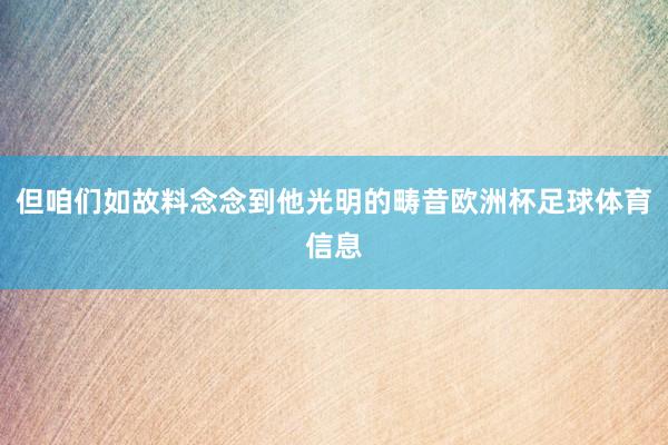 但咱们如故料念念到他光明的畴昔欧洲杯足球体育信息