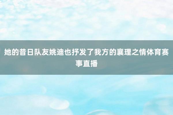 她的昔日队友姚迪也抒发了我方的襄理之情体育赛事直播