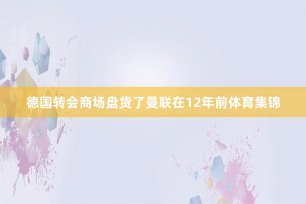 德国转会商场盘货了曼联在12年前体育集锦