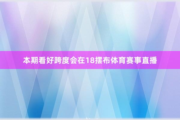 本期看好跨度会在18摆布体育赛事直播