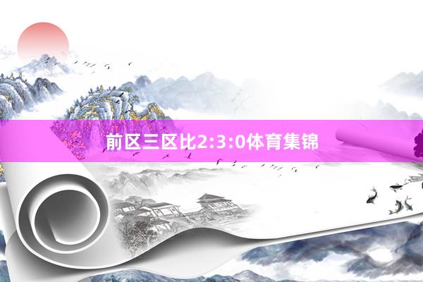 前区三区比2:3:0体育集锦