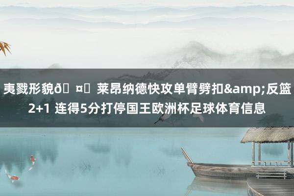 夷戮形貌🤖莱昂纳德快攻单臂劈扣&反篮2+1 连得5分打停国王欧洲杯足球体育信息